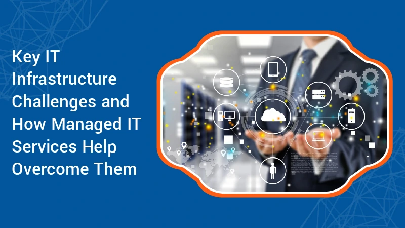 Key IT Infrastructure Challenges and How Managed IT Services Help Overcome Them