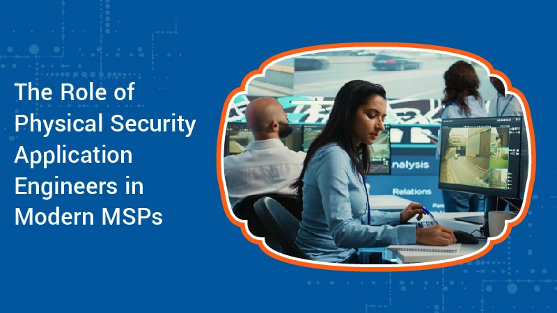 The Role of Physical Security Application Engineers in Modern MSPs